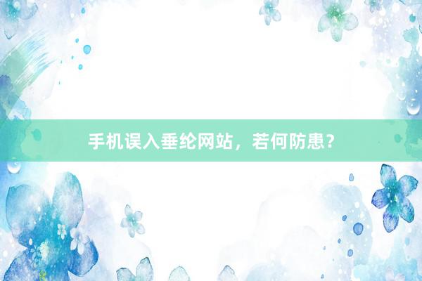 手机误入垂纶网站，若何防患？